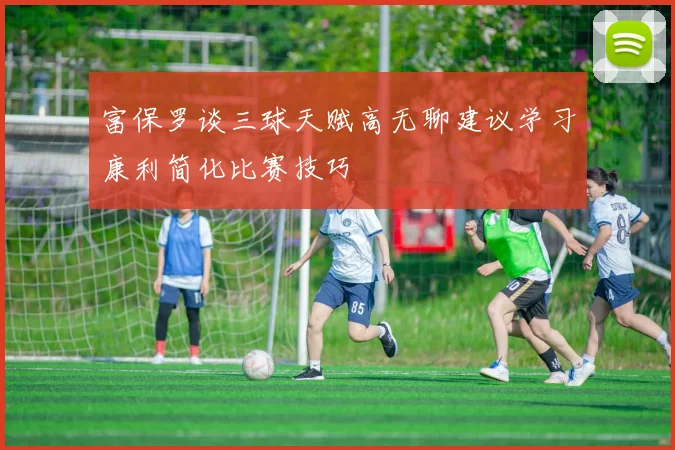 富保罗谈三球天赋高无聊建议学习康利简化比赛技巧