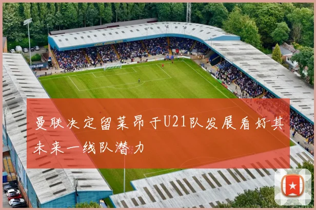 曼联决定留莱昂于U21队发展看好其未来一线队潜力