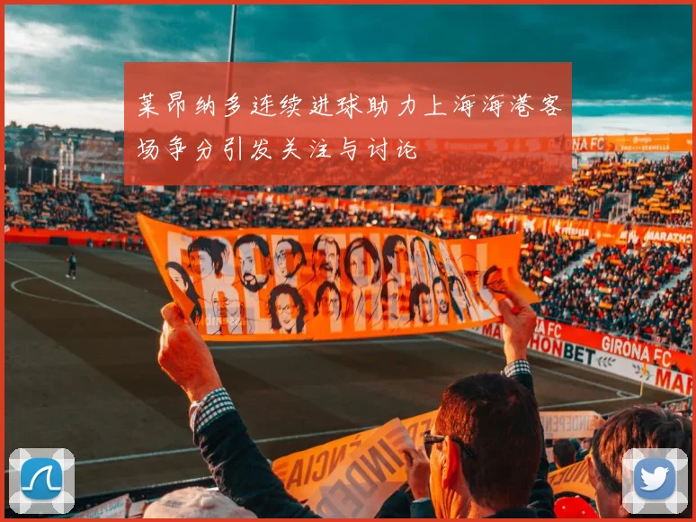 莱昂纳多连续进球助力上海海港客场争分引发关注与讨论