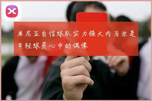 库尼亚自信球队实力强大内马尔是年轻球员心中的偶像