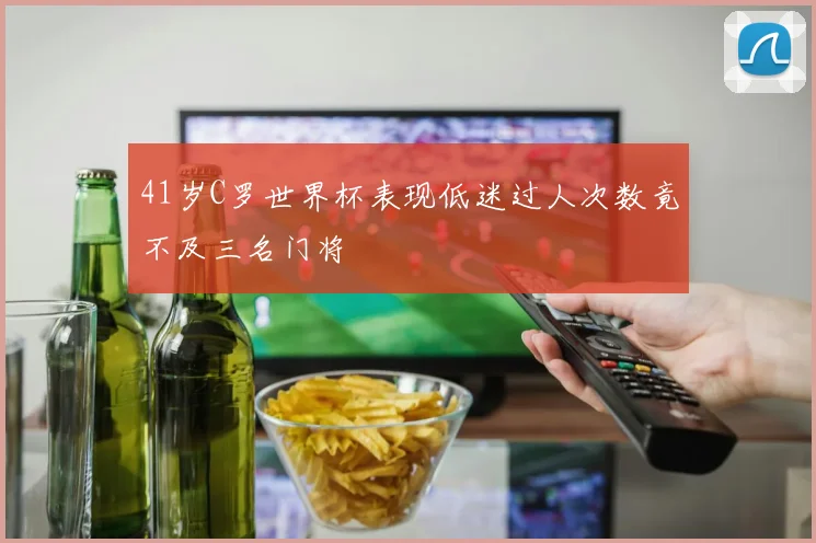 41岁C罗世界杯表现低迷过人次数竟不及三名门将