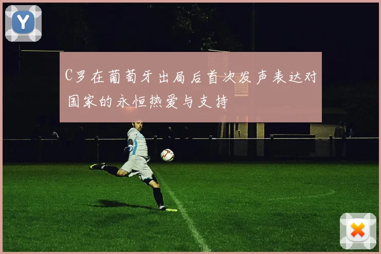 C罗在葡萄牙出局后首次发声表达对国家的永恒热爱与支持