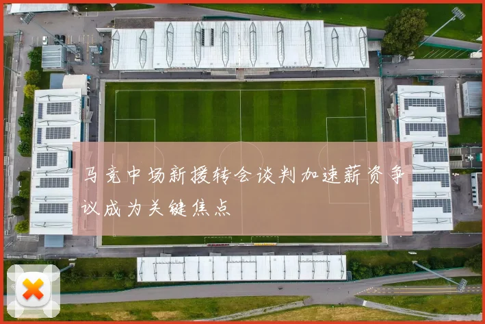 马竞中场新援转会谈判加速薪资争议成为关键焦点