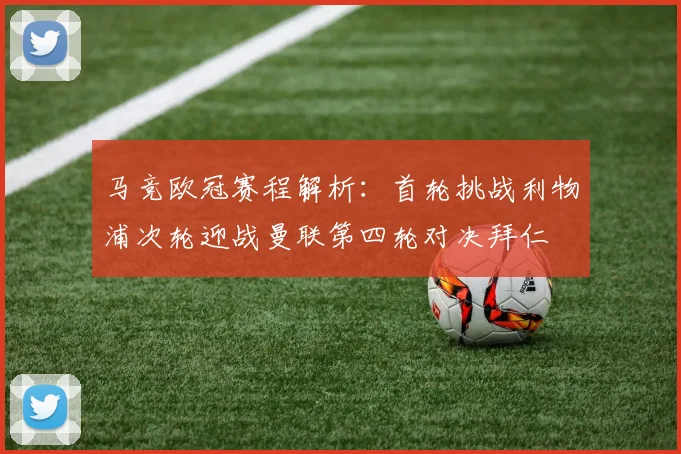 马竞欧冠赛程解析：首轮挑战利物浦次轮迎战曼联第四轮对决拜仁