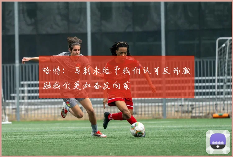 哈特：马刺未给予我们认可反而激励我们更加奋发向前