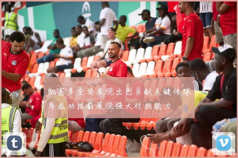 凯塞多全场表现出色贡献关键传球与成功拦截展现强大对抗能力