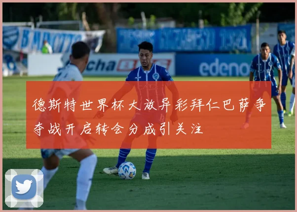 德斯特世界杯大放异彩拜仁巴萨争夺战开启转会分成引关注
