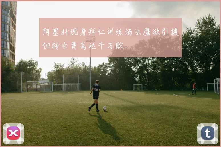 阿塞科现身拜仁训练场法鹰欲引援但转会费高达千万欧