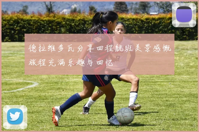 德拉维多瓦分享回程航班美景感慨旅程充满乐趣与回忆