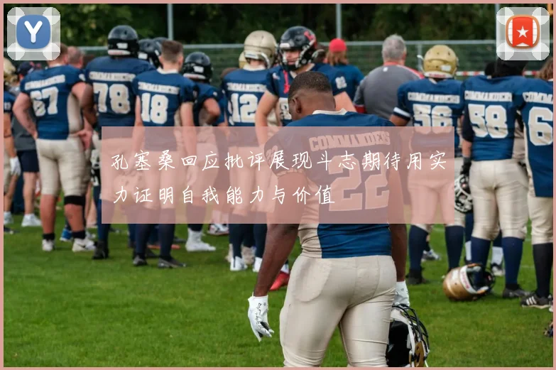 孔塞桑回应批评展现斗志期待用实力证明自我能力与价值