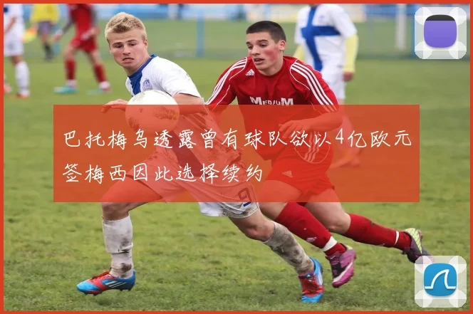 巴托梅乌透露曾有球队欲以4亿欧元签梅西因此选择续约