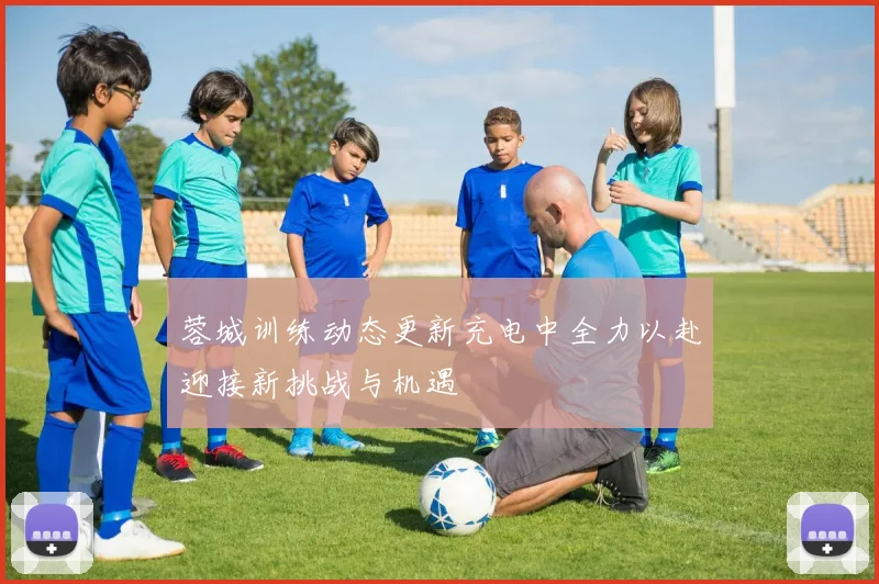 蓉城训练动态更新充电中全力以赴迎接新挑战与机遇