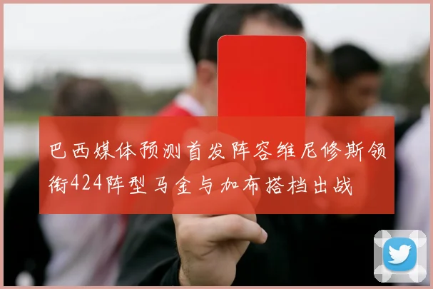 巴西媒体预测首发阵容维尼修斯领衔424阵型马金与加布搭档出战