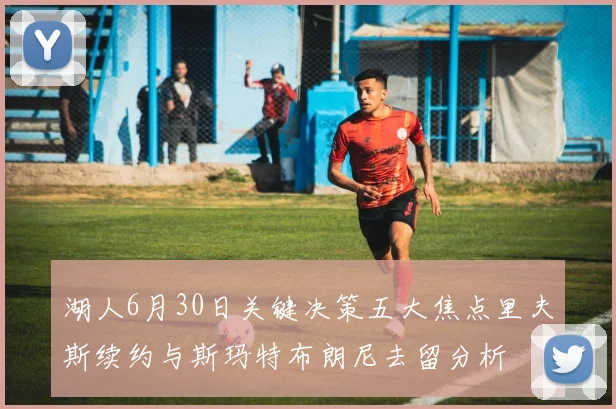 湖人6月30日关键决策五大焦点里夫斯续约与斯玛特布朗尼去留分析