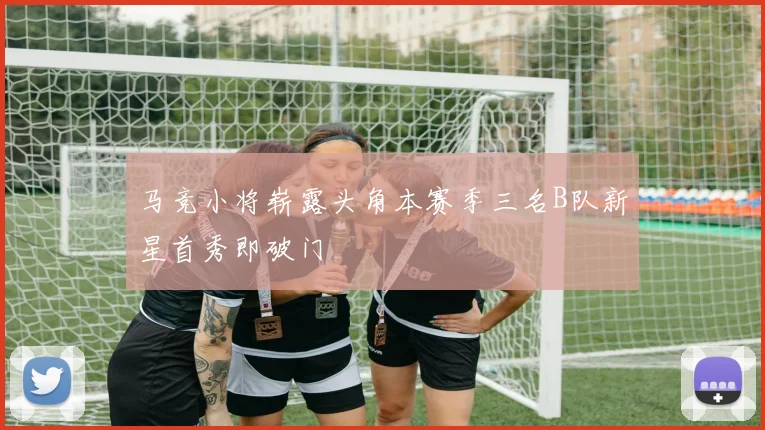 马竞小将崭露头角本赛季三名B队新星首秀即破门