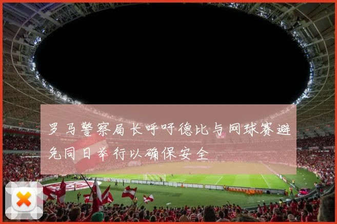 罗马警察局长呼吁德比与网球赛避免同日举行以确保安全