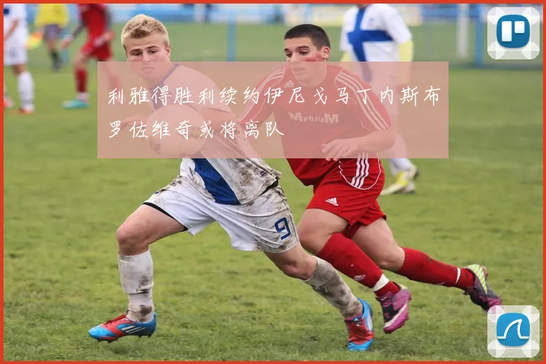 利雅得胜利续约伊尼戈马丁内斯布罗佐维奇或将离队