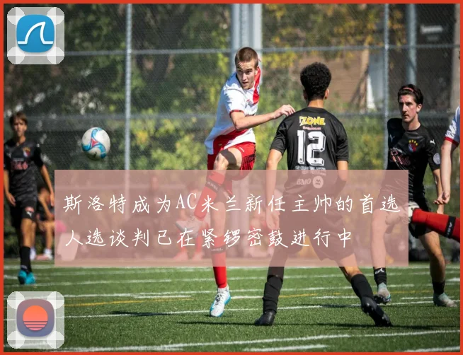 斯洛特成为AC米兰新任主帅的首选人选谈判已在紧锣密鼓进行中