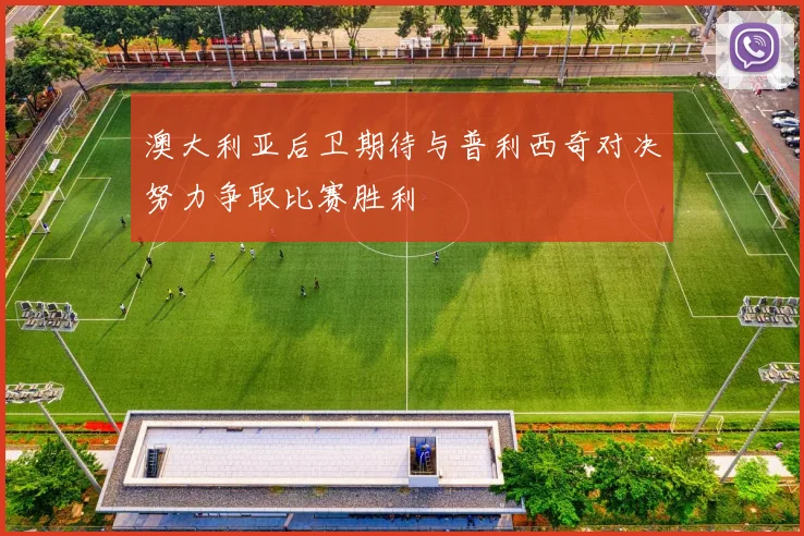 澳大利亚后卫期待与普利西奇对决努力争取比赛胜利