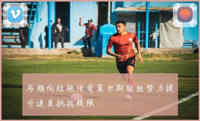 布朗向短跑传奇莱尔斯取经努力提升速度挑战极限