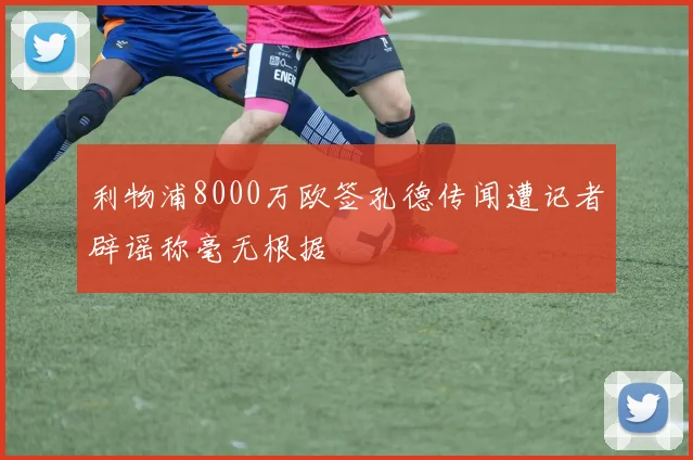 利物浦8000万欧签孔德传闻遭记者辟谣称毫无根据