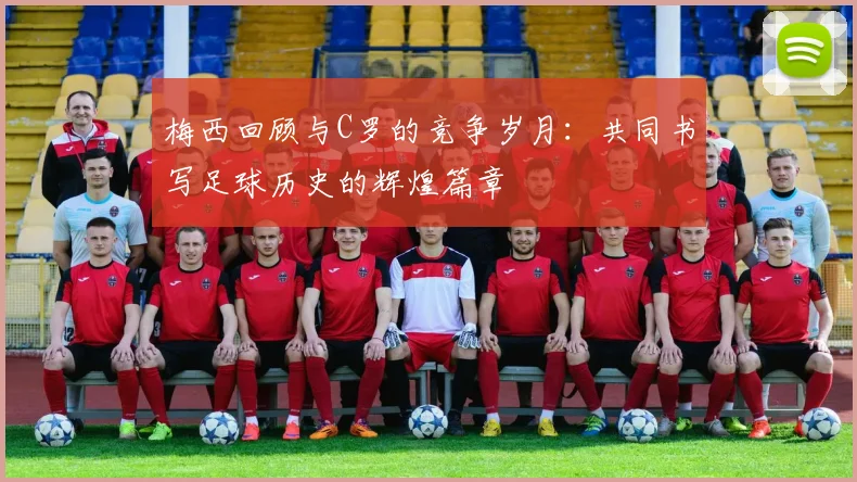 梅西回顾与C罗的竞争岁月：共同书写足球历史的辉煌篇章
