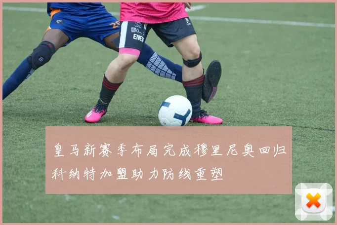 皇马新赛季布局完成穆里尼奥回归科纳特加盟助力防线重塑